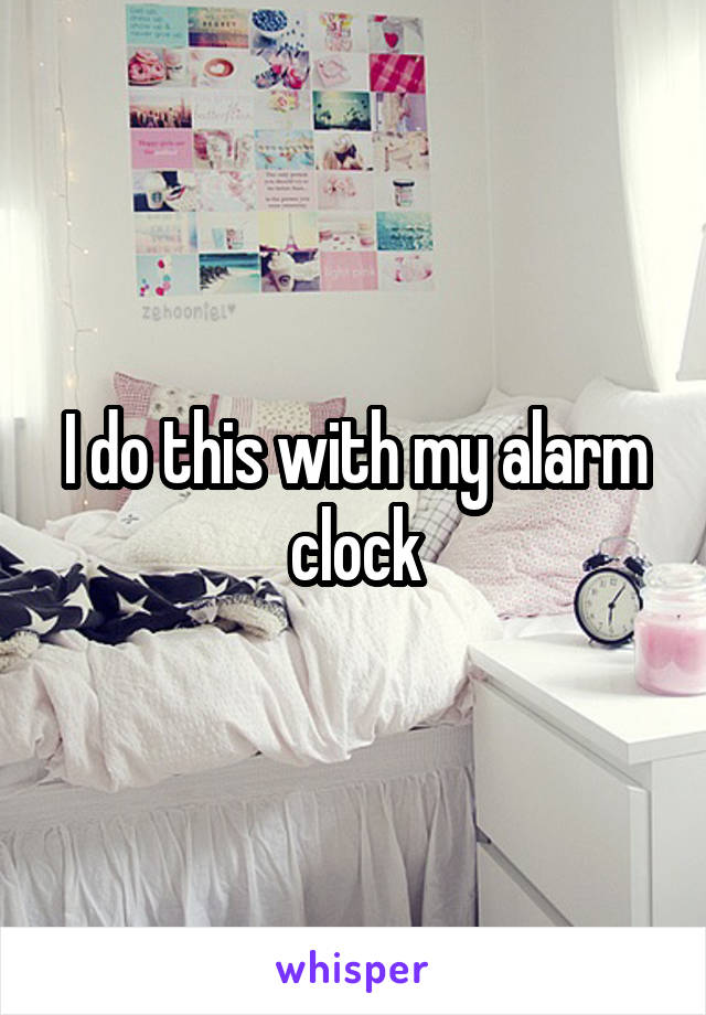 I do this with my alarm clock