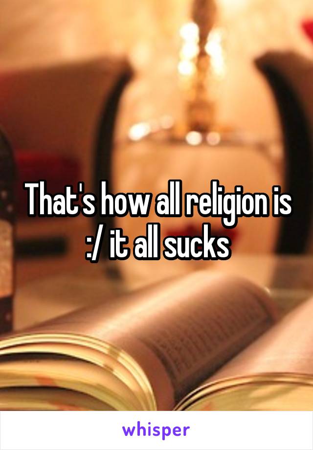 That's how all religion is :/ it all sucks