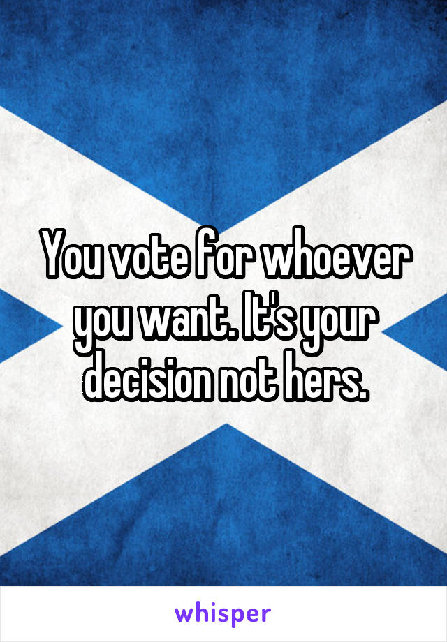 You vote for whoever you want. It's your decision not hers.