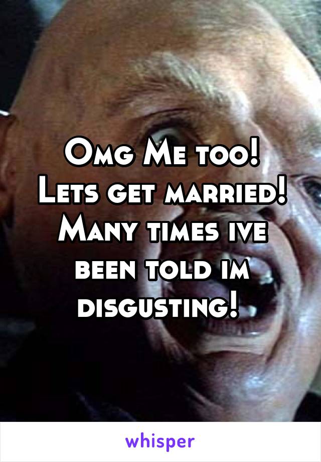 Omg Me too!
Lets get married! Many times ive been told im disgusting! 