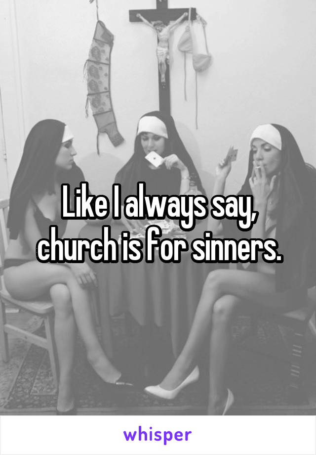 Like I always say, church is for sinners.