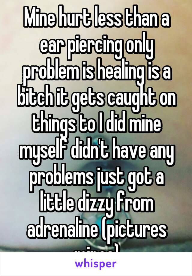 Mine hurt less than a ear piercing only problem is healing is a bitch it gets caught on things to I did mine myself didn't have any problems just got a little dizzy from adrenaline (pictures mines)