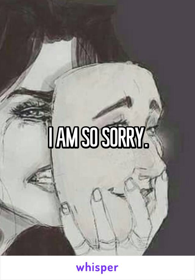 I AM SO SORRY.