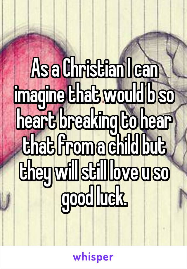 As a Christian I can imagine that would b so heart breaking to hear that from a child but they will still love u so good luck.