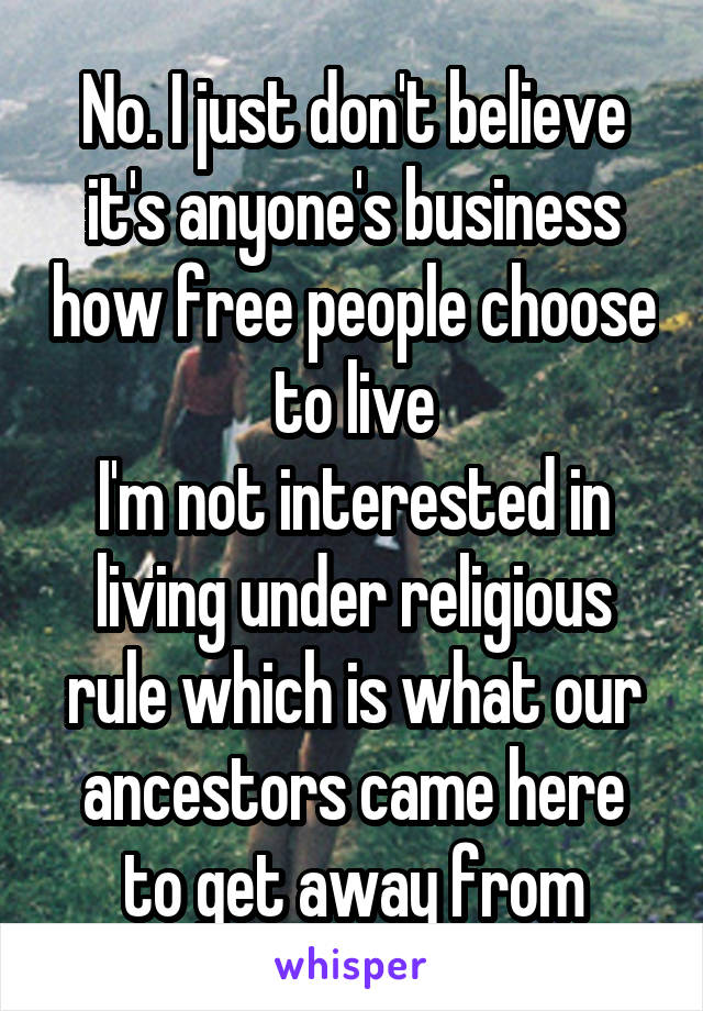 No. I just don't believe it's anyone's business how free people choose to live
I'm not interested in living under religious rule which is what our ancestors came here to get away from