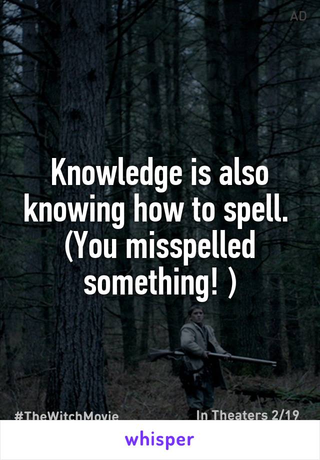 Knowledge is also knowing how to spell.  (You misspelled something! )