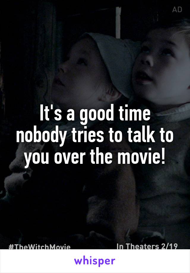It's a good time nobody tries to talk to you over the movie!