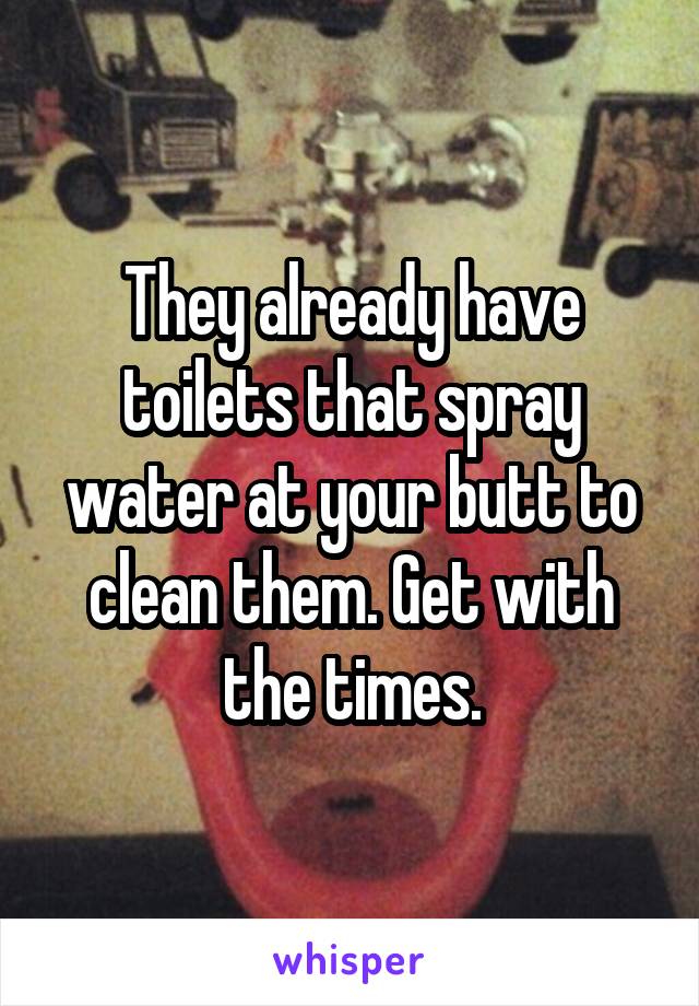 They already have toilets that spray water at your butt to clean them. Get with the times.