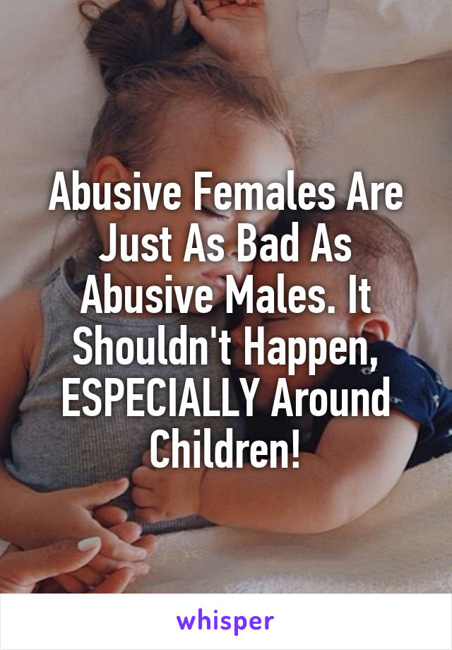 Abusive Females Are Just As Bad As Abusive Males. It Shouldn't Happen, ESPECIALLY Around Children!