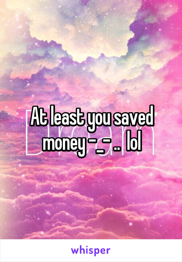 At least you saved money -_- ..  lol