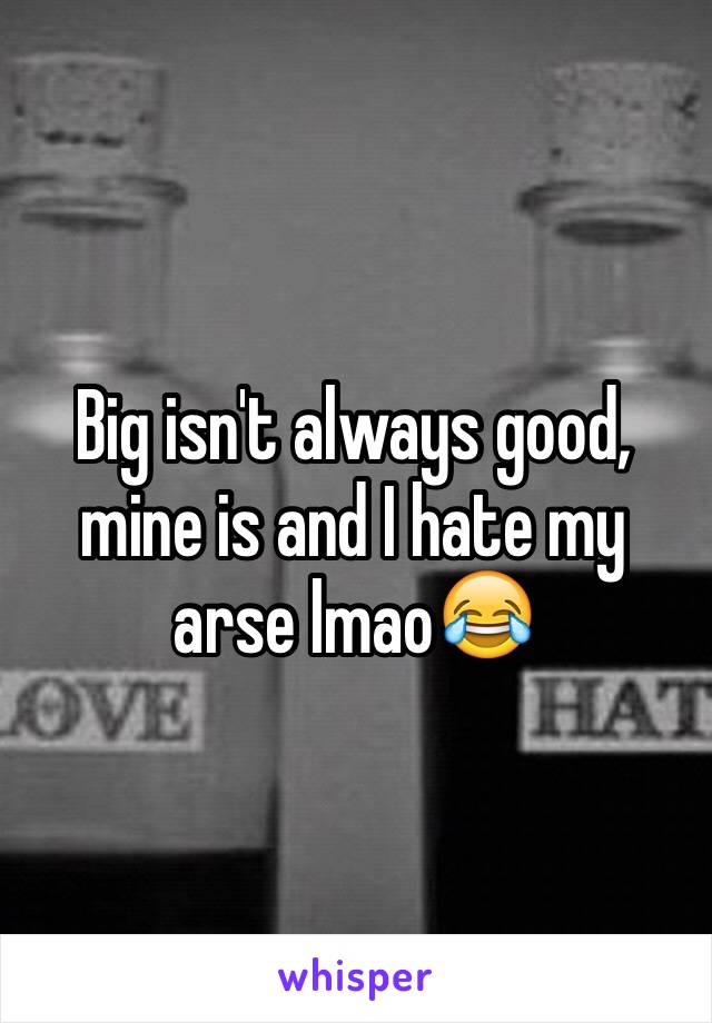 Big isn't always good, mine is and I hate my arse lmao😂
