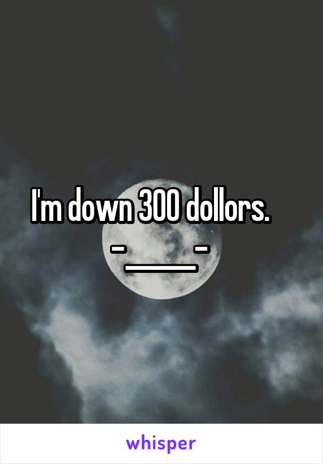 I'm down 300 dollors.     -______- 