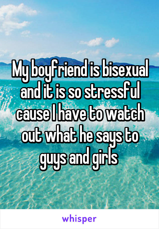 My boyfriend is bisexual and it is so stressful cause I have to watch out what he says to guys and girls 