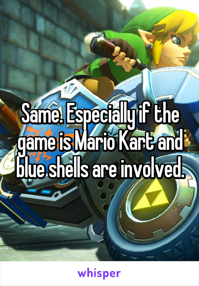 Same. Especially if the game is Mario Kart and blue shells are involved.