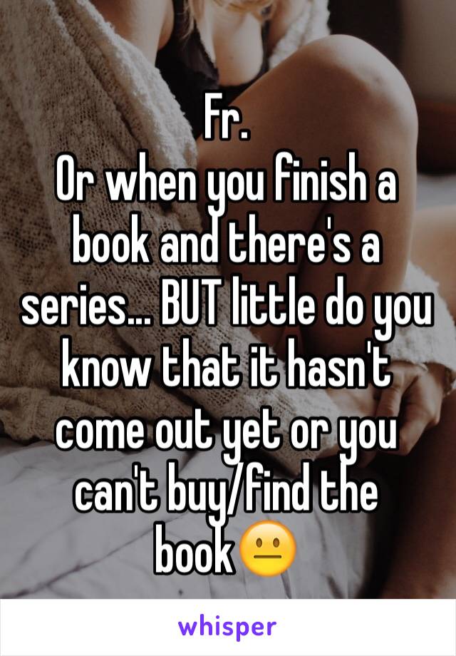 Fr. 
Or when you finish a book and there's a series... BUT little do you know that it hasn't come out yet or you can't buy/find the book😐