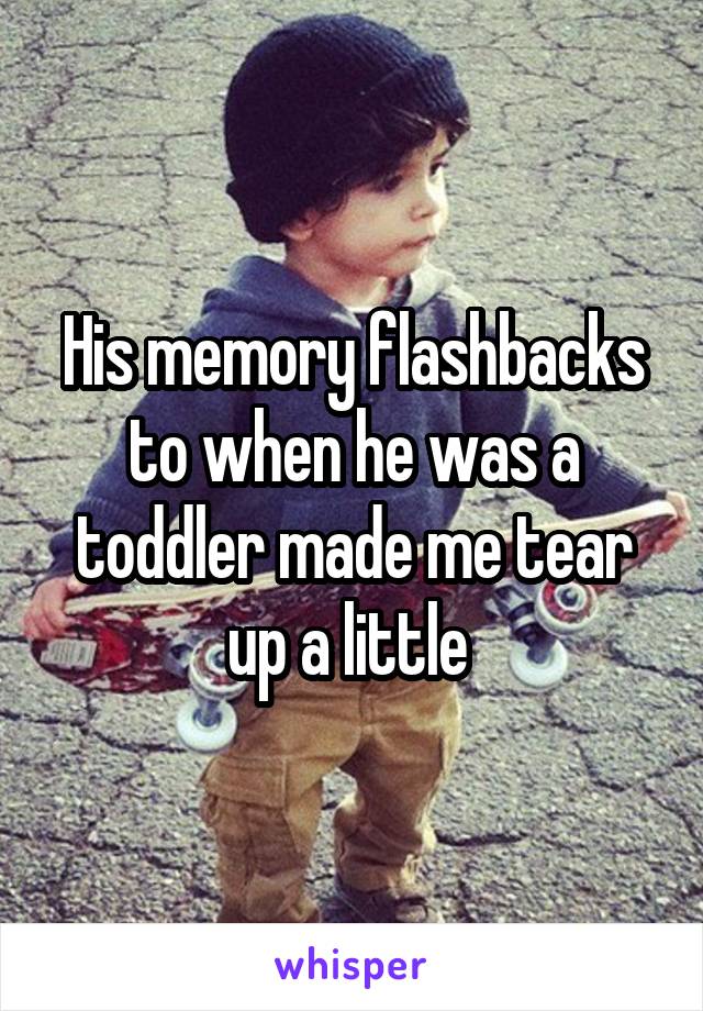 His memory flashbacks to when he was a toddler made me tear up a little 