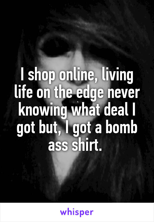 I shop online, living life on the edge never knowing what deal I got but, I got a bomb ass shirt. 