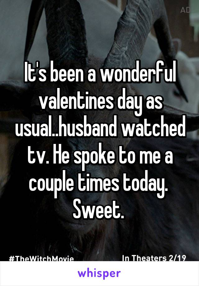 It's been a wonderful valentines day as usual..husband watched tv. He spoke to me a couple times today.  Sweet. 