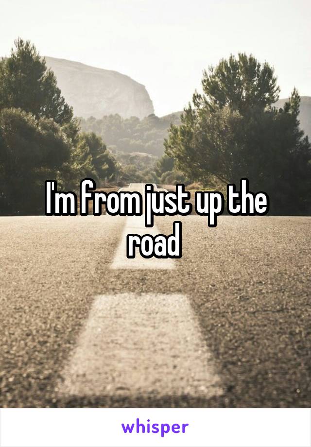 I'm from just up the road 