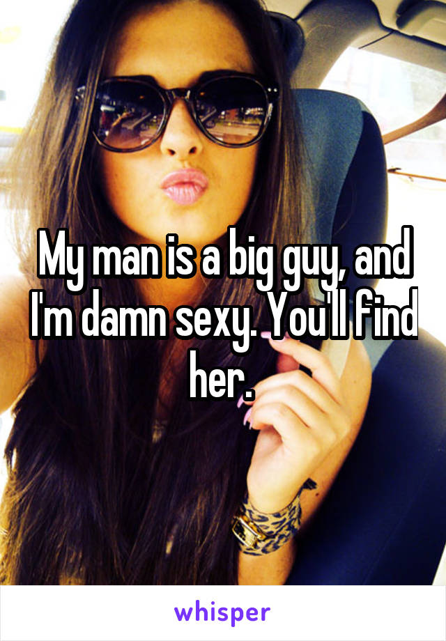 My man is a big guy, and I'm damn sexy. You'll find her. 