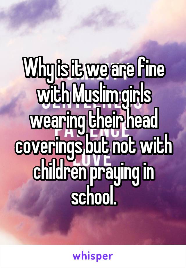 Why is it we are fine with Muslim girls wearing their head coverings but not with children praying in school.