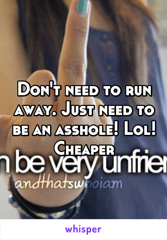 Don't need to run away. Just need to be an asshole! Lol!
Cheaper