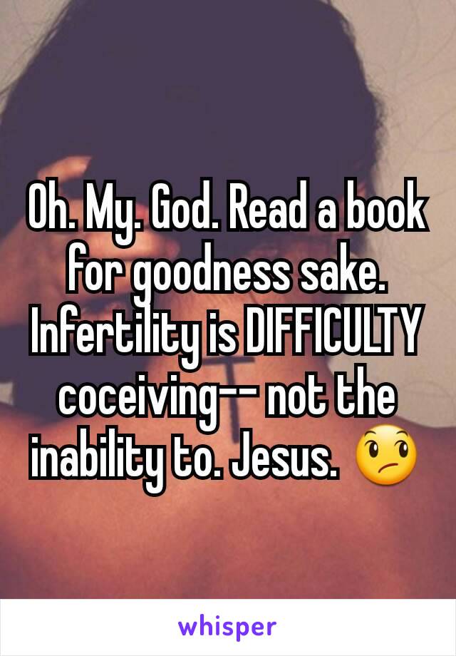 Oh. My. God. Read a book for goodness sake. Infertility is DIFFICULTY coceiving-- not the inability to. Jesus. 😞