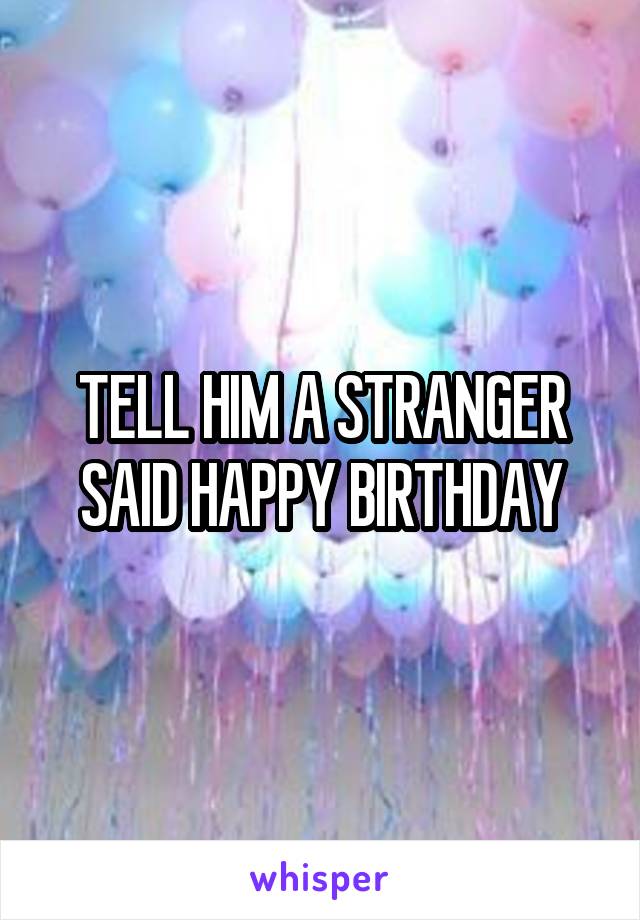 TELL HIM A STRANGER SAID HAPPY BIRTHDAY