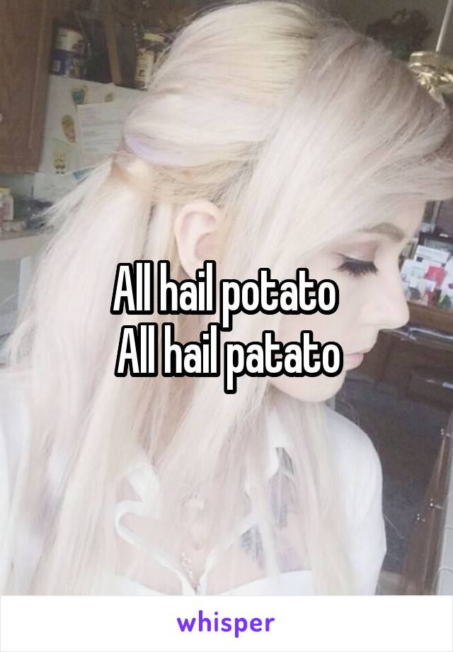 All hail potato 
All hail patato