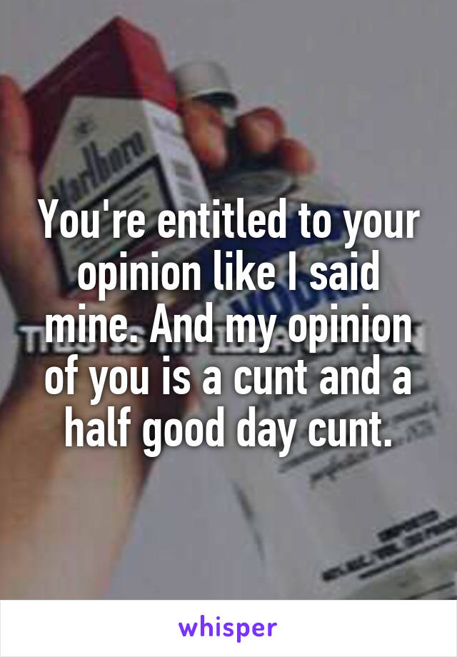 You're entitled to your opinion like I said mine. And my opinion of you is a cunt and a half good day cunt.