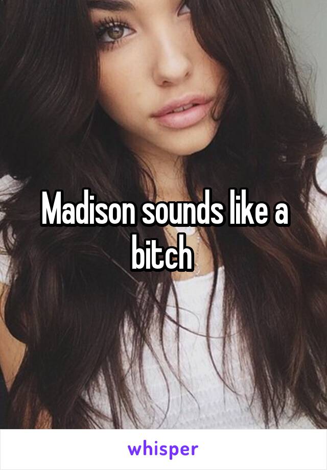 Madison sounds like a bitch 