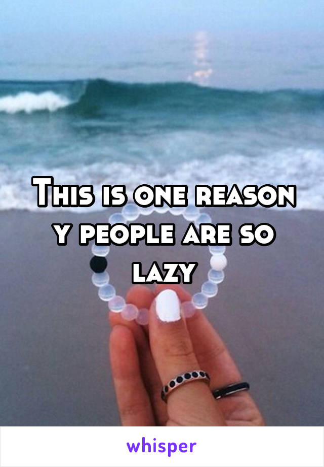 This is one reason y people are so lazy