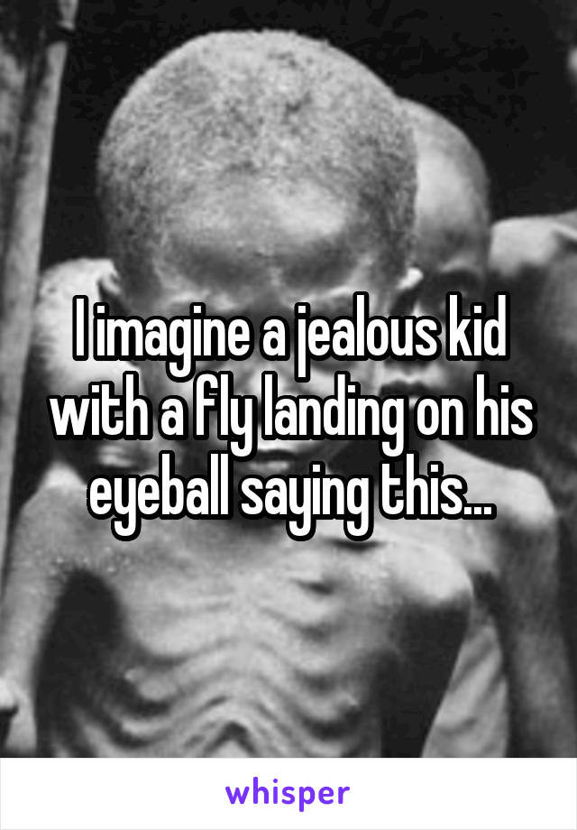 I imagine a jealous kid with a fly landing on his eyeball saying this...