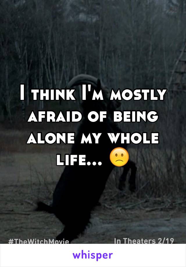 I think I'm mostly afraid of being alone my whole life... ðŸ™�