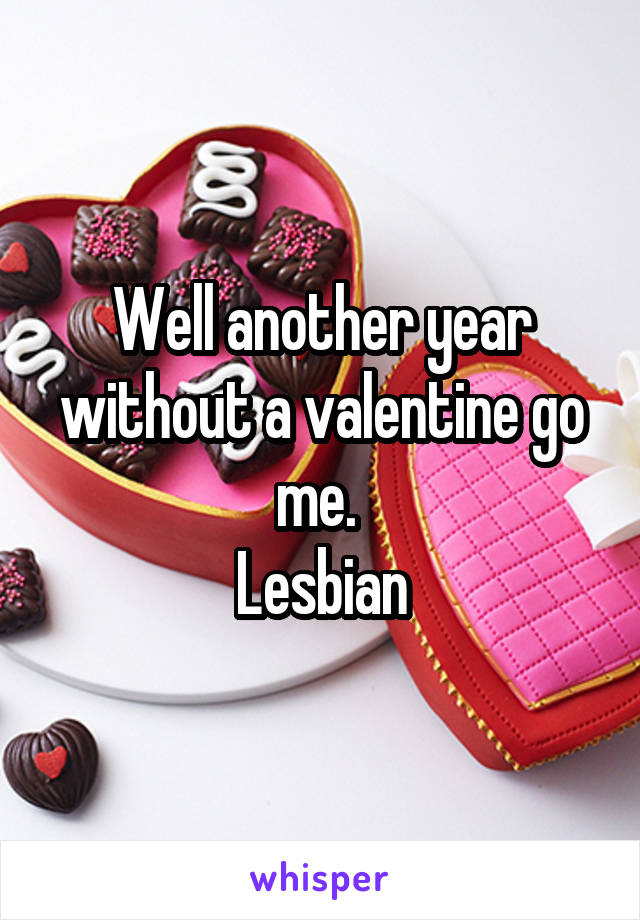 Well another year without a valentine go me. 
Lesbian