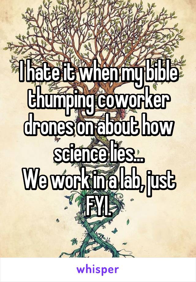 I hate it when my bible thumping coworker drones on about how science lies...
We work in a lab, just FYI.