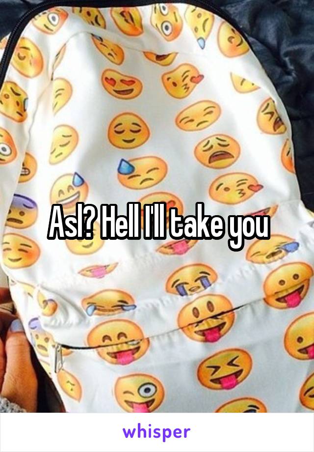 Asl? Hell I'll take you