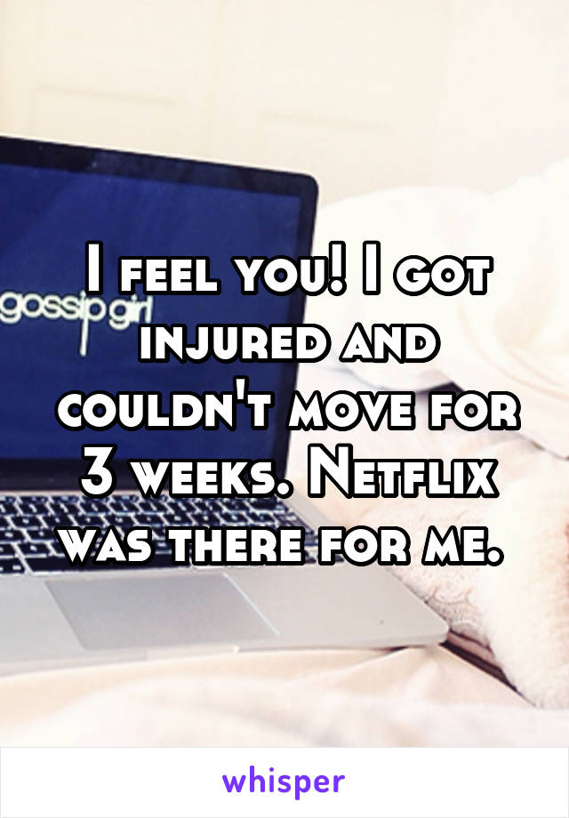 I feel you! I got injured and couldn't move for 3 weeks. Netflix was there for me. 