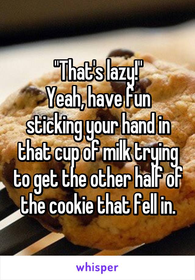 "That's lazy!"
Yeah, have fun sticking your hand in that cup of milk trying to get the other half of the cookie that fell in.