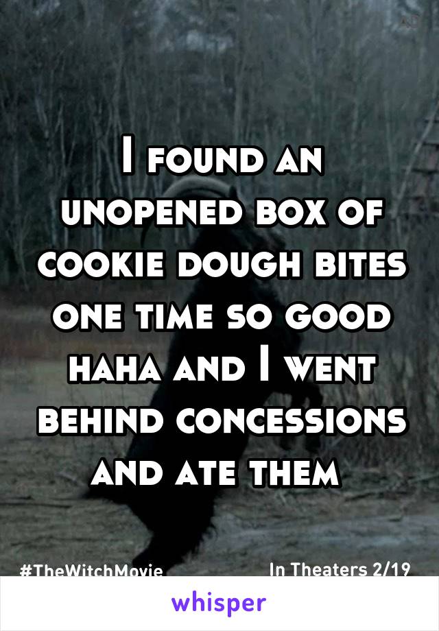 I found an unopened box of cookie dough bites one time so good haha and I went behind concessions and ate them 