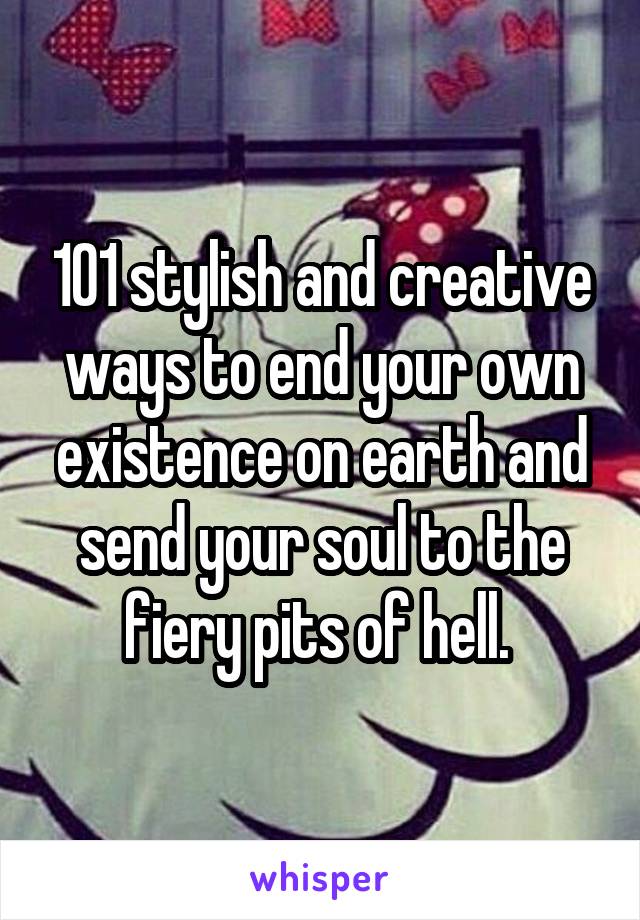 101 stylish and creative ways to end your own existence on earth and send your soul to the fiery pits of hell. 
