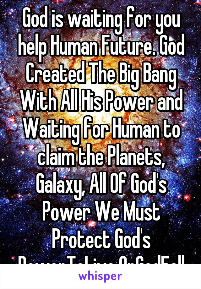 God is waiting for you help Human Future. God Created The Big Bang With All His Power and Waiting for Human to claim the Planets, Galaxy, All Of God's Power We Must Protect God's PowerToLive OrGodFall
