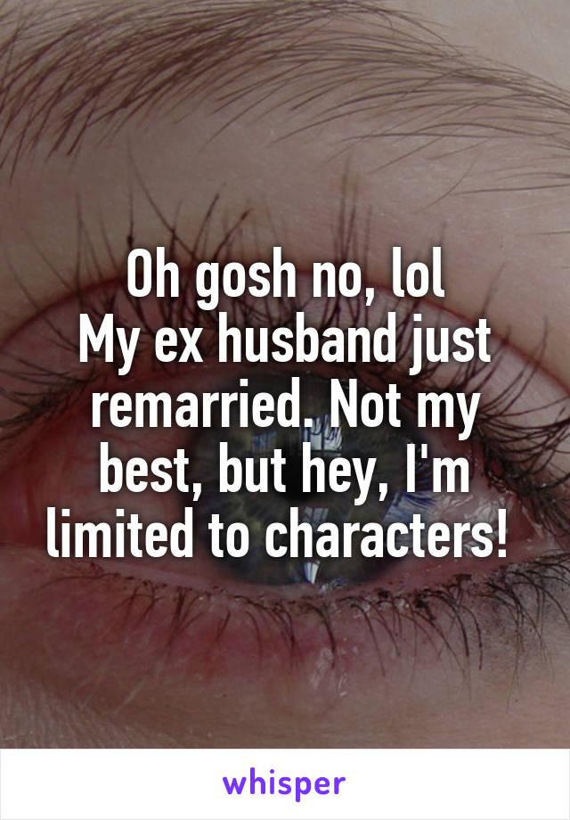 Oh gosh no, lol
My ex husband just remarried. Not my best, but hey, I'm limited to characters! 