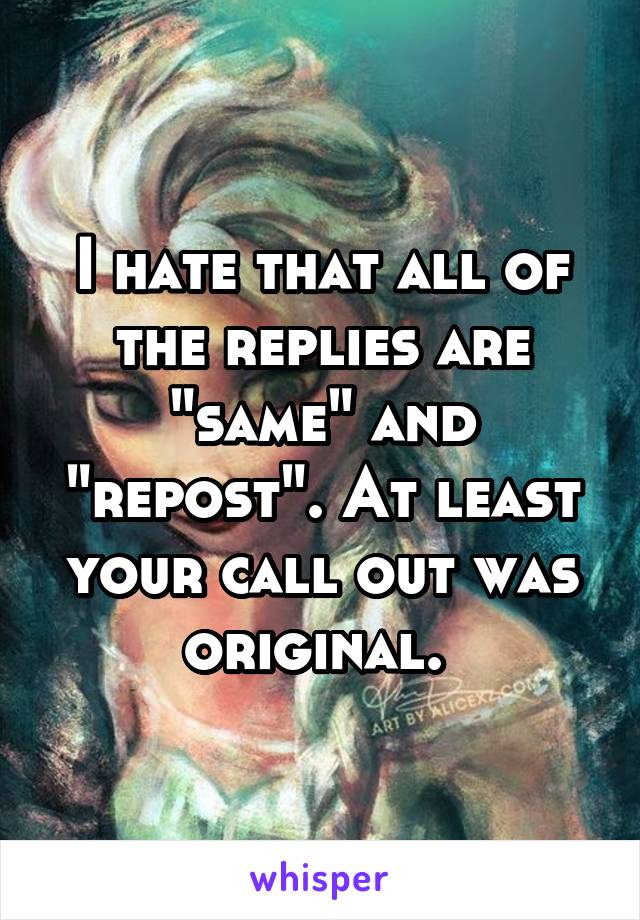 I hate that all of the replies are "same" and "repost". At least your call out was original. 