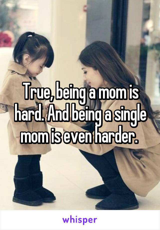 True, being a mom is hard. And being a single mom is even harder. 