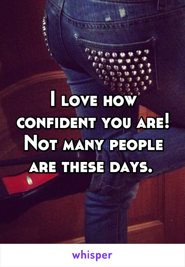 I love how confident you are! Not many people are these days. 