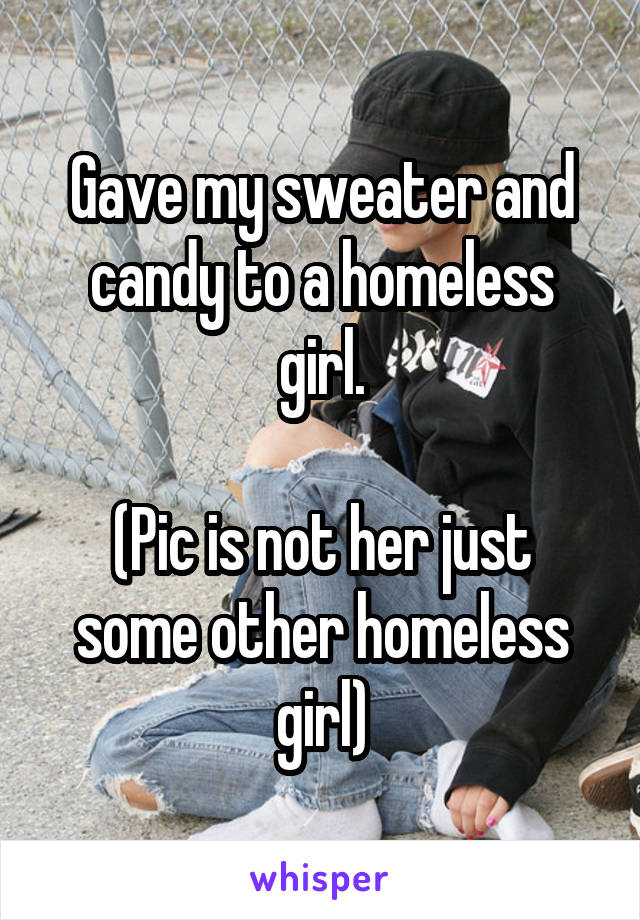 Gave my sweater and candy to a homeless girl.

(Pic is not her just some other homeless girl)