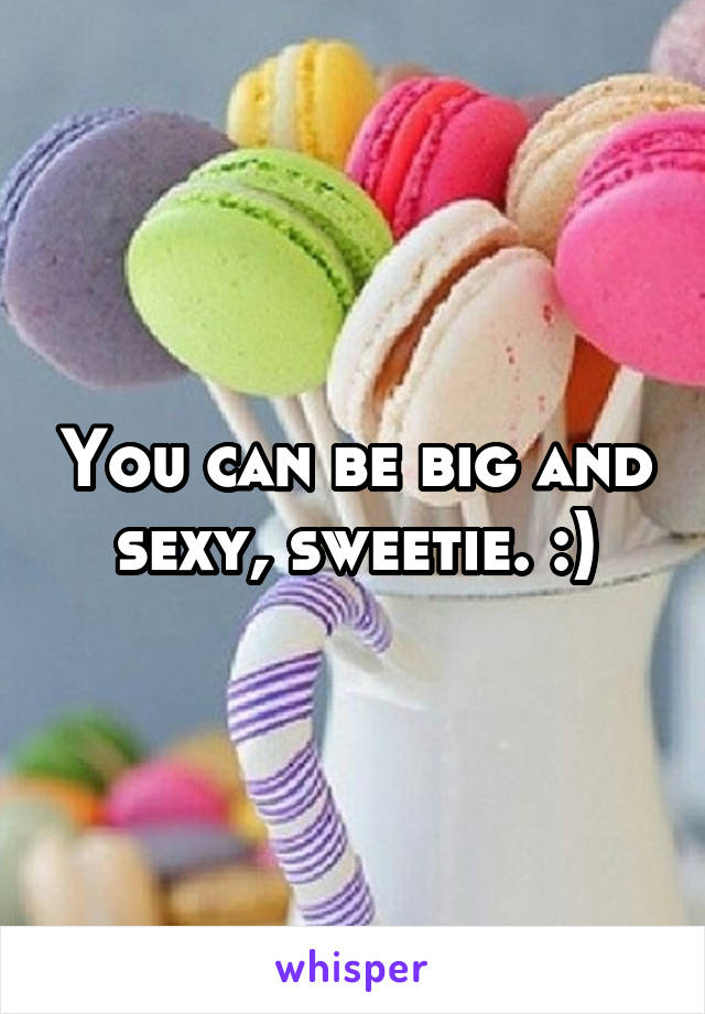 You can be big and sexy, sweetie. :)