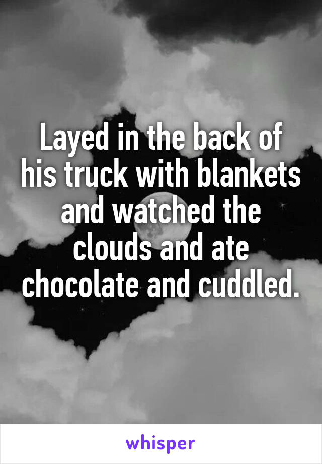 Layed in the back of his truck with blankets and watched the clouds and ate chocolate and cuddled. 