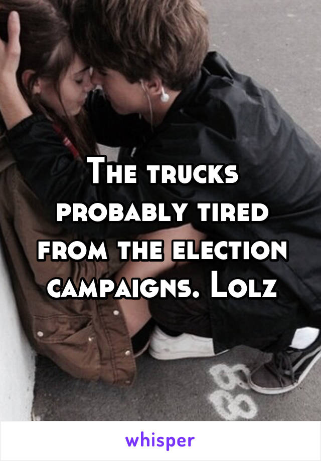 The trucks probably tired from the election campaigns. Lolz